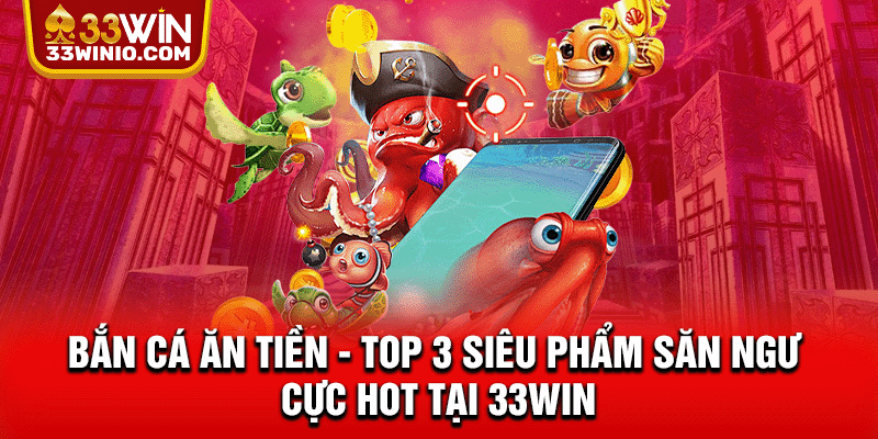 Bắn Cá Ăn Tiền - Top 3 Siêu Phẩm Săn Ngư Cực Hot Tại 33WIN % Bắn cá ăn tiền